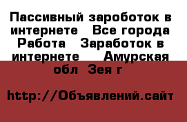 Пассивный зароботок в интернете - Все города Работа » Заработок в интернете   . Амурская обл.,Зея г.